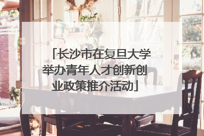 长沙市在复旦大学举办青年人才创新创业政策推介活动