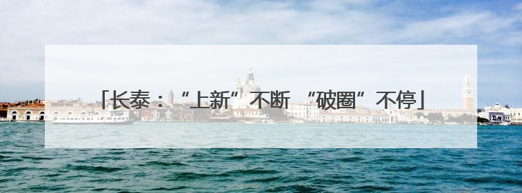 长泰：“上新”不断 “破圈”不停
