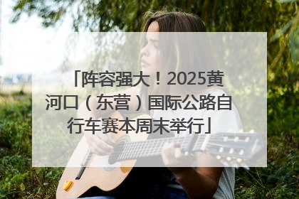 阵容强大！2025黄河口（东营）国际公路自行车赛本周末举行