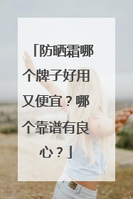 防晒霜哪个牌子好用又便宜？哪个靠谱有良心？
