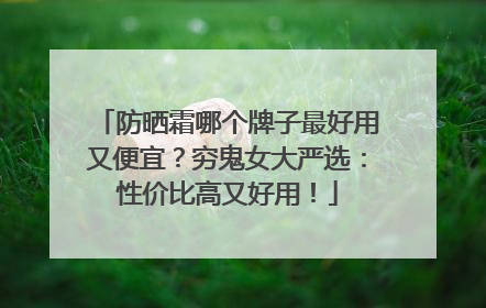 防晒霜哪个牌子最好用又便宜？穷鬼女大严选：性价比高又好用！