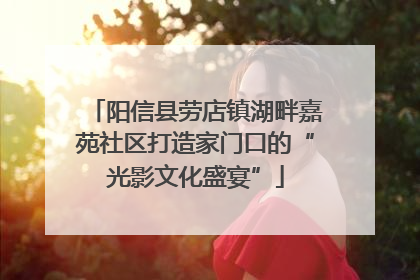 阳信县劳店镇湖畔嘉苑社区打造家门口的“光影文化盛宴”