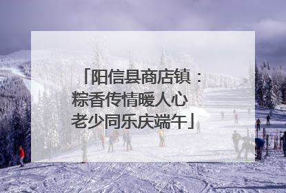 阳信县商店镇：粽香传情暖人心 老少同乐庆端午