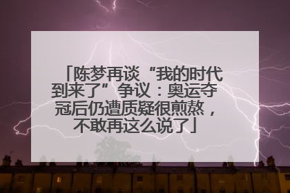 陈梦再谈“我的时代到来了”争议：奥运夺冠后仍遭质疑很煎熬，不敢再这么说了