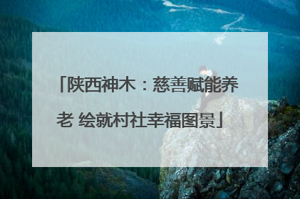 陕西神木：慈善赋能养老 绘就村社幸福图景