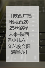 陕西广播电视台2025丝路星未来-陕西省少儿六一文艺晚会圆满举办