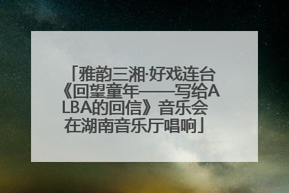 雅韵三湘·好戏连台《回望童年——写给ALBA的回信》音乐会在湖南音乐厅唱响