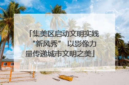 集美区启动文明实践“新风秀” 以影像力量传递城市文明之美