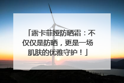 露卡菲娅防晒霜：不仅仅是防晒，更是一场肌肤的优雅守护！