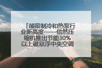 颠覆制冷和热泵行业新高度——信然压缩机推出节能30%以上磁悬浮中央空调和磁悬浮热泵