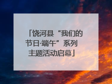 饶河县“我们的节日·端午”系列主题活动启幕
