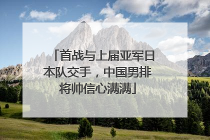 首战与上届亚军日本队交手，中国男排将帅信心满满
