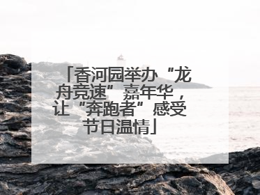 香河园举办“龙舟竞速”嘉年华，让“奔跑者”感受节日温情