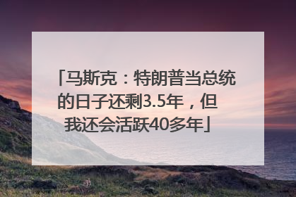 马斯克：特朗普当总统的日子还剩3.5年，但我还会活跃40多年