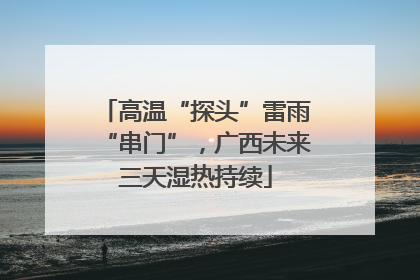 高温“探头”雷雨“串门”，广西未来三天湿热持续