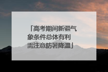 高考期间新疆气象条件总体有利 需注意防暑降温