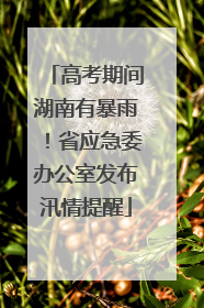 高考期间湖南有暴雨！省应急委办公室发布汛情提醒