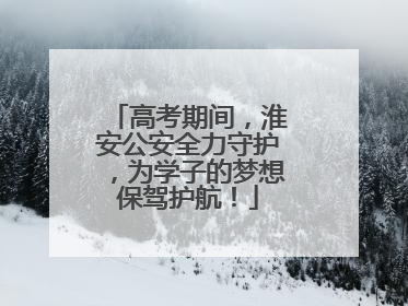 高考期间，淮安公安全力守护，为学子的梦想保驾护航！