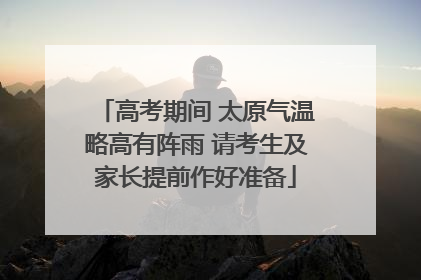 高考期间 太原气温略高有阵雨 请考生及家长提前作好准备