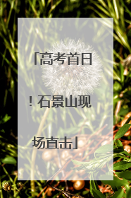 高考首日！石景山现场直击