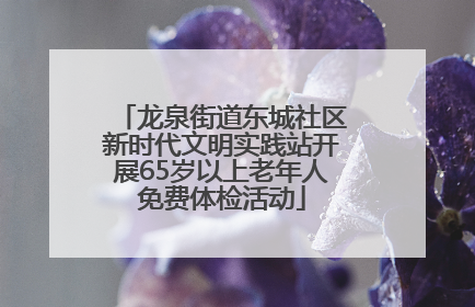 龙泉街道东城社区新时代文明实践站开展65岁以上老年人免费体检活动