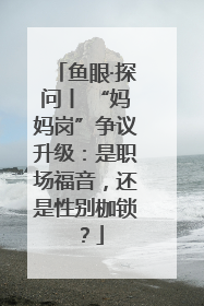 鱼眼·探问丨 “妈妈岗”争议升级：是职场福音，还是性别枷锁？