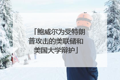 鲍威尔为受特朗普攻击的美联储和美国大学辩护