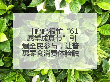 鸣鸣很忙“61 愿望成真节”引爆全民参与，让普惠零食消费体验触手可及
