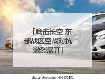 鹰击长空 东部战区空战对抗激烈展开