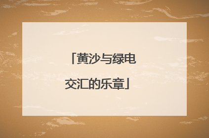 黄沙与绿电交汇的乐章