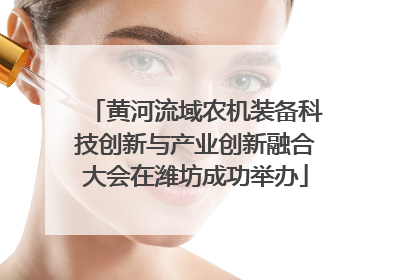 黄河流域农机装备科技创新与产业创新融合大会在潍坊成功举办