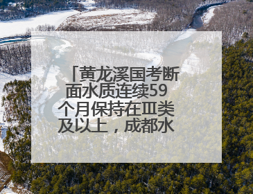 黄龙溪国考断面水质连续59个月保持在Ⅲ类及以上，成都水生态“变形记”藏着这些密码