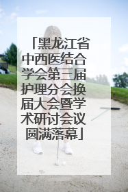 黑龙江省中西医结合学会第三届护理分会换届大会暨学术研讨会议圆满落幕