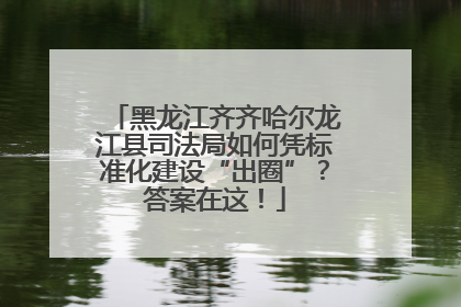 黑龙江齐齐哈尔龙江县司法局如何凭标准化建设“出圈”？答案在这！