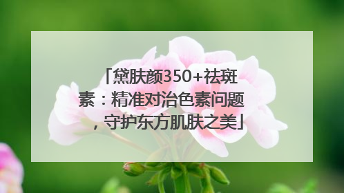 黛肤颜350+祛斑素：精准对治色素问题，守护东方肌肤之美