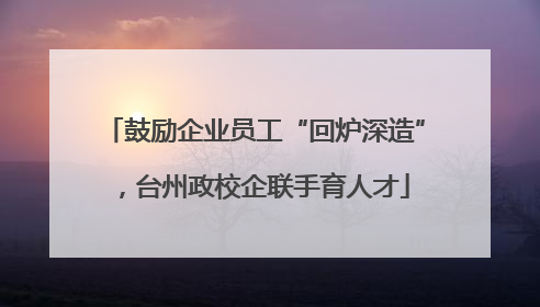 鼓励企业员工“回炉深造”，台州政校企联手育人才