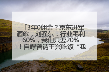 3年0佣金？京东进军酒旅，刘强东：行业毛利60%，我们只要20%！自曝曾请王兴吃饭“我要做外卖了”