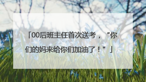 00后班主任首次送考，“你们的妈来给你们加油了！”