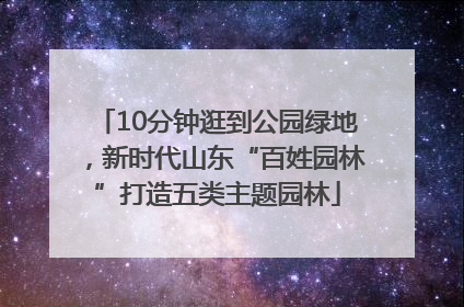 10分钟逛到公园绿地，新时代山东“百姓园林”打造五类主题园林