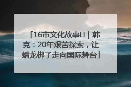 16市文化故事㊸｜韩克：20年艰苦探索，让蟠龙梆子走向国际舞台