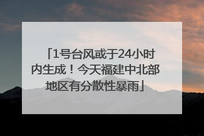 1号台风或于24小时内生成！今天福建中北部地区有分散性暴雨
