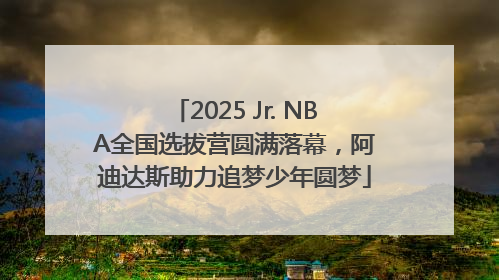 2025 Jr. NBA全国选拔营圆满落幕，阿迪达斯助力追梦少年圆梦