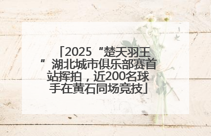2025“楚天羽王”湖北城市俱乐部赛首站挥拍，近200名球手在黄石同场竞技
