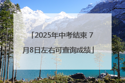 2025年中考结束 7月8日左右可查询成绩