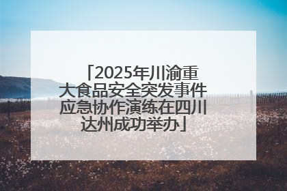 2025年川渝重大食品安全突发事件应急协作演练在四川达州成功举办