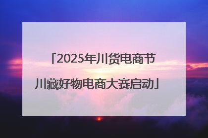 2025年川货电商节川藏好物电商大赛启动