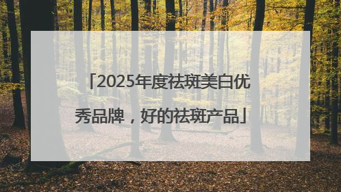 2025年度祛斑美白优秀品牌，好的祛斑产品