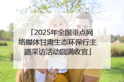 2025年全国重点网络媒体甘肃生态环保行主题采访活动圆满收官