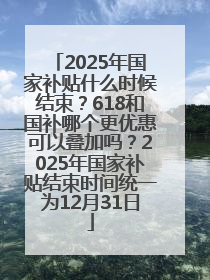 2025年国家补贴什么时候结束？618和国补哪个更优惠可以叠加吗？2025年国家补贴结束时间统一为12月31日