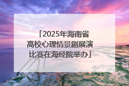 2025年海南省高校心理情景剧展演比赛在海经院举办